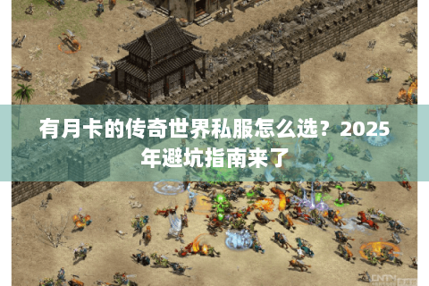 有月卡的传奇世界私服怎么选？2025年避坑指南来了