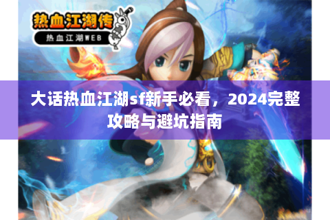 大话热血江湖sf新手必看，2024完整攻略与避坑指南