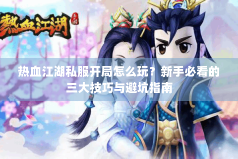 热血江湖私服开局怎么玩？新手必看的三大技巧与避坑指南