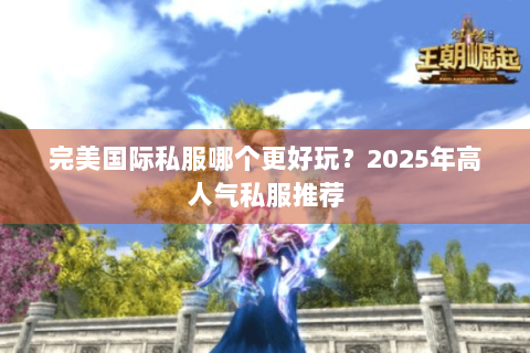 完美国际私服哪个更好玩？2025年高人气私服推荐