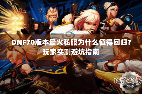 DNF70版本最火私服为什么值得回归？玩家实测避坑指南