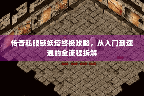 传奇私服锁妖塔终极攻略，从入门到速通的全流程拆解
