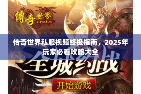 传奇世界私服视频终极指南，2025年玩家必看攻略大全
