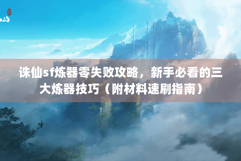 诛仙sf炼器零失败攻略，新手必看的三大炼器技巧（附材料速刷指南）