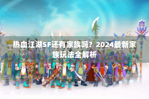 热血江湖SF还有家族吗？2024最新家族玩法全解析
