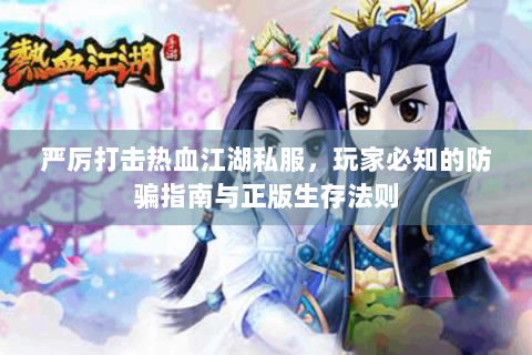 严厉打击热血江湖私服，玩家必知的防骗指南与正版生存法则