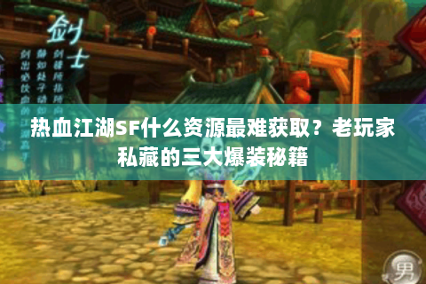 热血江湖SF什么资源最难获取？老玩家私藏的三大爆装秘籍