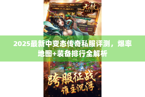 2025最新中变态传奇私服评测，爆率地图+装备排行全解析