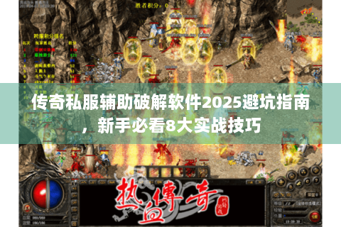 传奇私服辅助破解软件2025避坑指南，新手必看8大实战技巧
