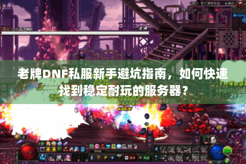 老牌DNF私服新手避坑指南，如何快速找到稳定耐玩的服务器？
