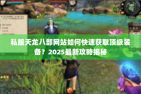 私服天龙八部网站如何快速获取顶级装备？2025最新攻略揭秘