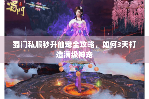 蜀门私服秒升仙宠全攻略，如何3天打造满级神宠