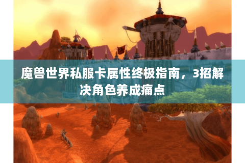 魔兽世界私服卡属性终极指南，3招解决角色养成痛点