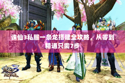 诛仙3私服一条龙搭建全攻略，从零到精通只需7步