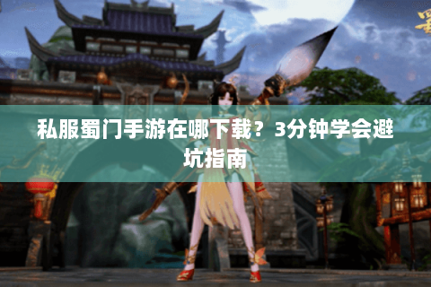 私服蜀门手游在哪下载？3分钟学会避坑指南