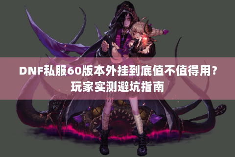 DNF私服60版本外挂到底值不值得用？玩家实测避坑指南