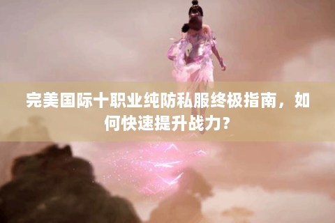 完美国际十职业纯防私服终极指南，如何快速提升战力？