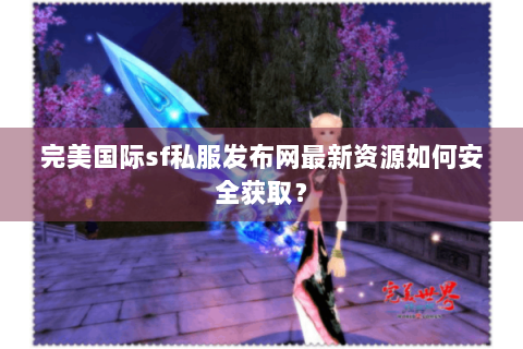 完美国际sf私服发布网最新资源如何安全获取？
