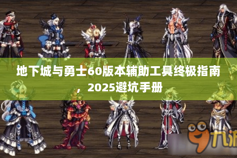 地下城与勇士60版本辅助工具终极指南，2025避坑手册