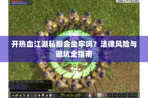 开热血江湖私服会坐牢吗？法律风险与避坑全指南