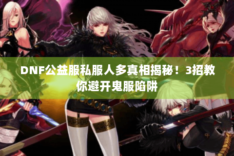 DNF公益服私服人多真相揭秘！3招教你避开鬼服陷阱