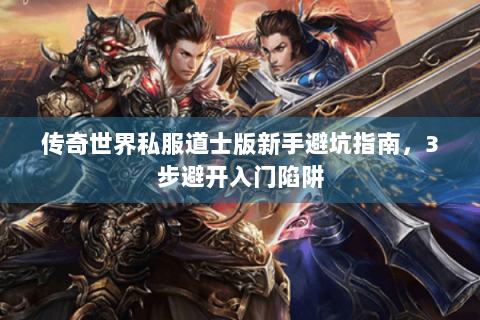 传奇世界私服道士版新手避坑指南，3步避开入门陷阱