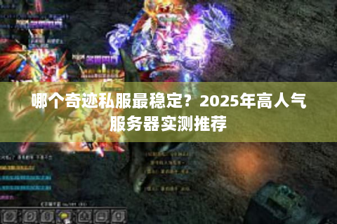 哪个奇迹私服最稳定？2025年高人气服务器实测推荐