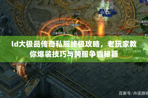 ld大极品传奇私服终极攻略，老玩家教你爆装技巧与跨服争霸秘籍
