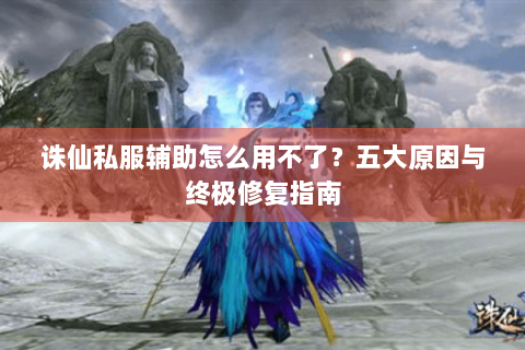诛仙私服辅助怎么用不了？五大原因与终极修复指南