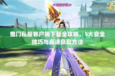 蜀门私服客户端下载全攻略，5大安全技巧与高速获取方法