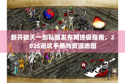 新开破天一剑私服发布网终极指南，2025避坑手册与资源地图