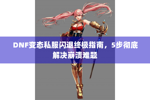 DNF变态私服闪退终极指南，5步彻底解决崩溃难题