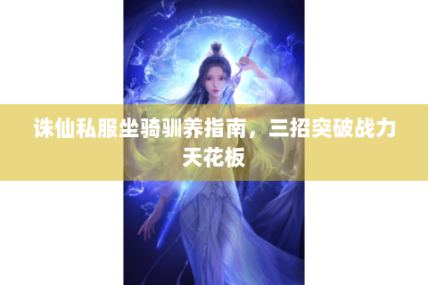 诛仙私服坐骑驯养指南，三招突破战力天花板