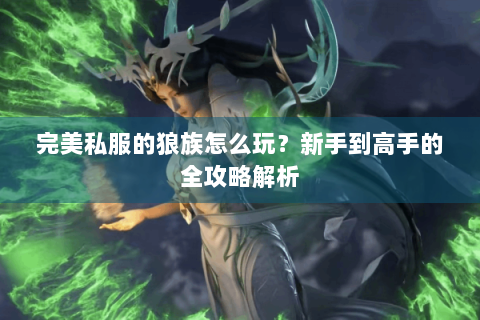 完美私服的狼族怎么玩？新手到高手的全攻略解析