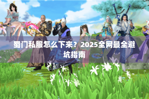 蜀门私服怎么下来？2025全网最全避坑指南