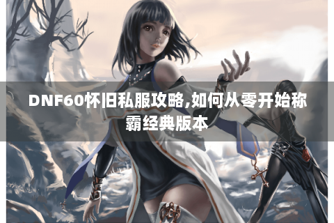 DNF60怀旧私服攻略,如何从零开始称霸经典版本