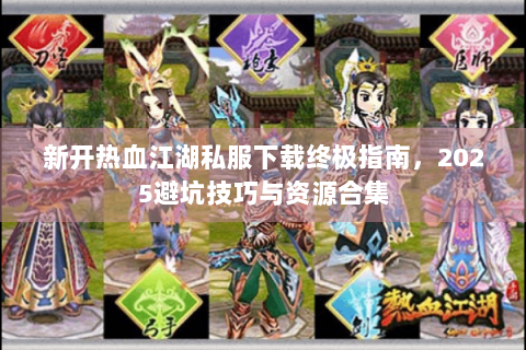 新开热血江湖私服下载终极指南，2025避坑技巧与资源合集