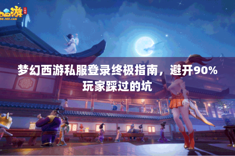 梦幻西游私服登录终极指南，避开90%玩家踩过的坑