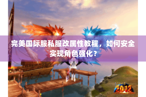 完美国际服私服改属性教程，如何安全实现角色强化？