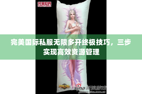 完美国际私服无限多开终极技巧，三步实现高效资源管理