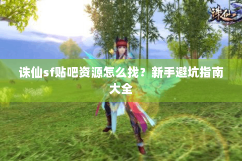 诛仙sf贴吧资源怎么找？新手避坑指南大全