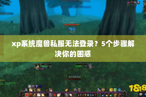 xp系统魔兽私服无法登录？5个步骤解决你的困惑