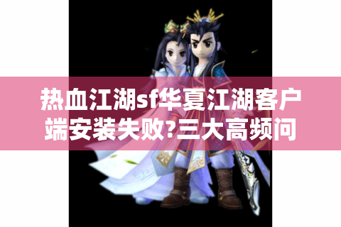 热血江湖sf华夏江湖客户端安装失败?三大高频问题解决方案