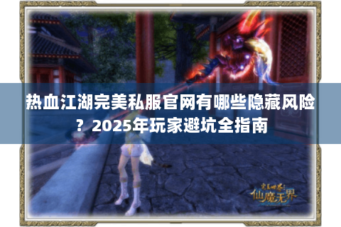 热血江湖完美私服官网有哪些隐藏风险？2025年玩家避坑全指南