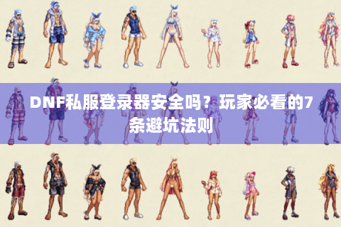 DNF私服登录器安全吗？玩家必看的7条避坑法则