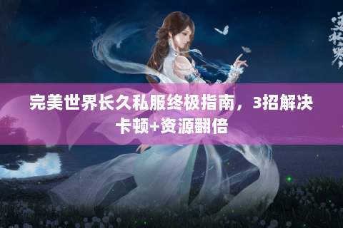 完美世界长久私服终极指南，3招解决卡顿+资源翻倍