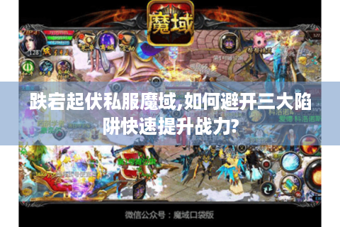 跌宕起伏私服魔域,如何避开三大陷阱快速提升战力?