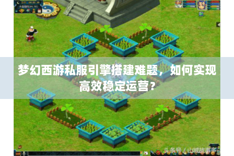 梦幻西游私服引擎搭建难题，如何实现高效稳定运营？