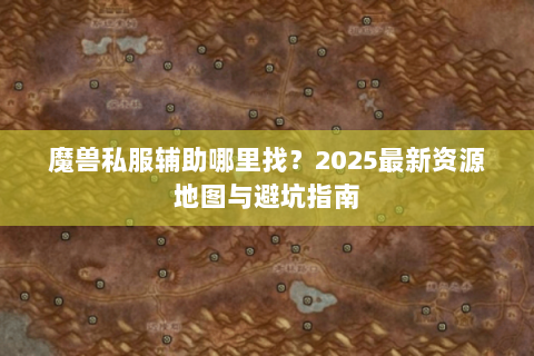 魔兽私服辅助哪里找？2025最新资源地图与避坑指南