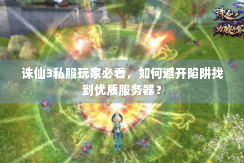 诛仙3私服玩家必看，如何避开陷阱找到优质服务器？